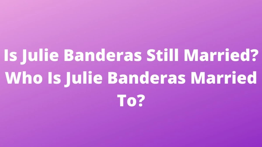 Is Julie Banderas Still Married? Who Is Julie Banderas Married To